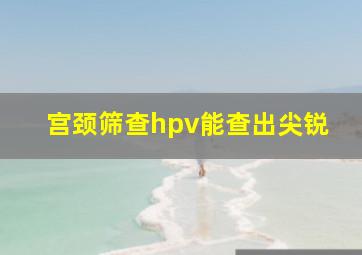 宫颈筛查hpv能查出尖锐