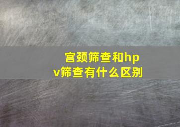 宫颈筛查和hpv筛查有什么区别