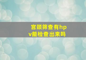 宫颈筛查有hpv能检查出来吗