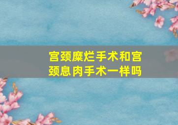 宫颈糜烂手术和宫颈息肉手术一样吗