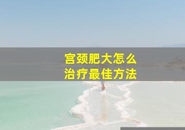 宫颈肥大怎么治疗最佳方法