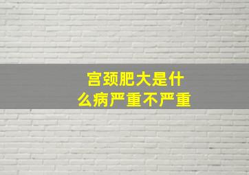 宫颈肥大是什么病严重不严重