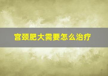 宫颈肥大需要怎么治疗