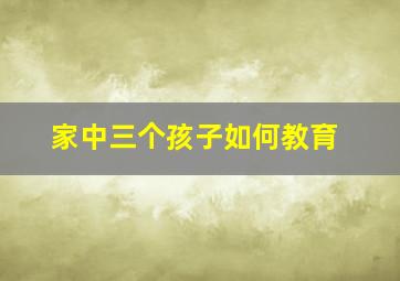 家中三个孩子如何教育