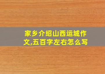 家乡介绍山西运城作文,五百字左右怎么写