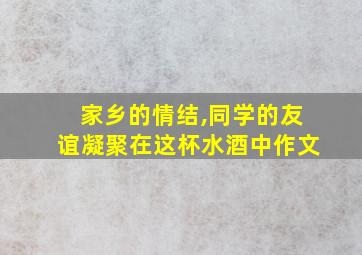 家乡的情结,同学的友谊凝聚在这杯水酒中作文