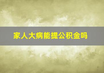 家人大病能提公积金吗