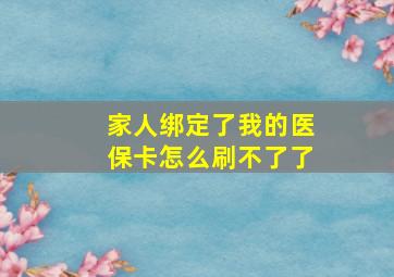 家人绑定了我的医保卡怎么刷不了了