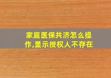 家庭医保共济怎么操作,显示授权人不存在