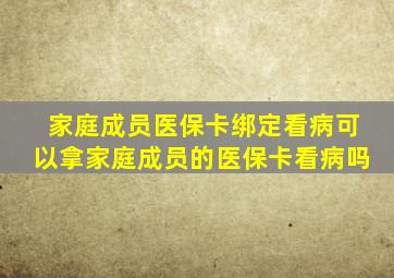 家庭成员医保卡绑定看病可以拿家庭成员的医保卡看病吗