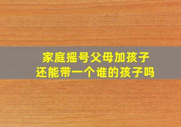 家庭摇号父母加孩子还能带一个谁的孩子吗