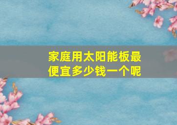 家庭用太阳能板最便宜多少钱一个呢