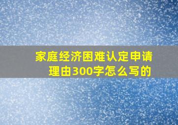 家庭经济困难认定申请理由300字怎么写的