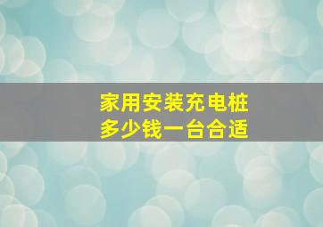 家用安装充电桩多少钱一台合适