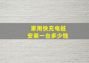 家用快充电桩安装一台多少钱