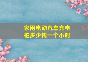 家用电动汽车充电桩多少钱一个小时