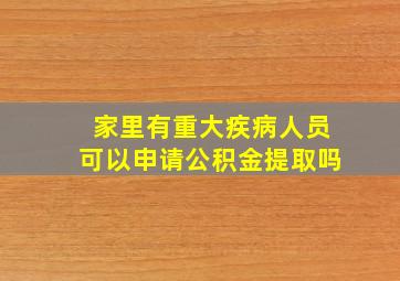 家里有重大疾病人员可以申请公积金提取吗