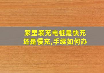 家里装充电桩是快充还是慢充,手续如何办