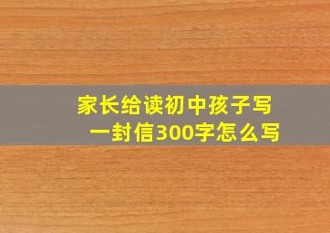 家长给读初中孩子写一封信300字怎么写