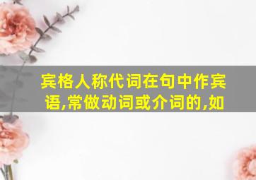 宾格人称代词在句中作宾语,常做动词或介词的,如