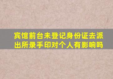 宾馆前台未登记身份证去派出所录手印对个人有影响吗