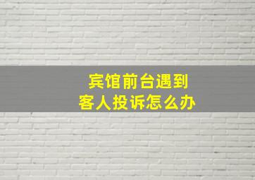 宾馆前台遇到客人投诉怎么办