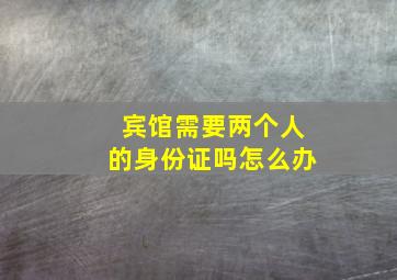 宾馆需要两个人的身份证吗怎么办