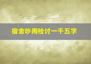 宿舍吵闹检讨一千五字