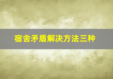 宿舍矛盾解决方法三种