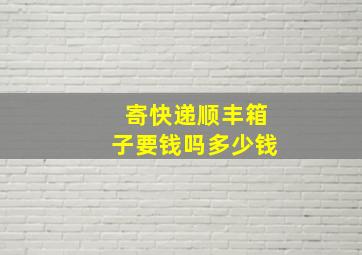 寄快递顺丰箱子要钱吗多少钱