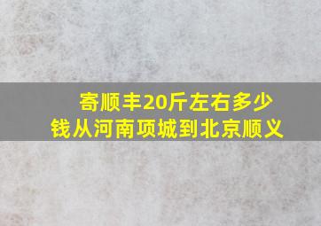 寄顺丰20斤左右多少钱从河南项城到北京顺义