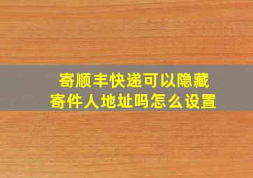 寄顺丰快递可以隐藏寄件人地址吗怎么设置