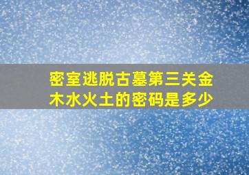 密室逃脱古墓第三关金木水火土的密码是多少