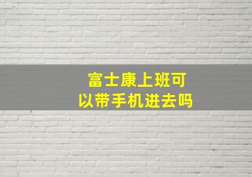 富士康上班可以带手机进去吗