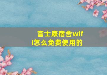 富士康宿舍wifi怎么免费使用的