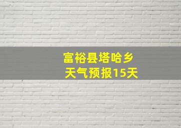 富裕县塔哈乡天气预报15天