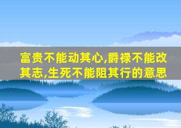 富贵不能动其心,爵禄不能改其志,生死不能阻其行的意思