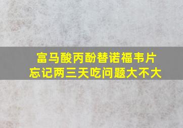 富马酸丙酚替诺福韦片忘记两三天吃问题大不大