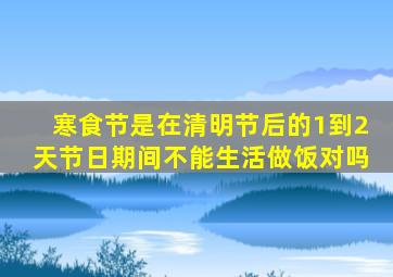 寒食节是在清明节后的1到2天节日期间不能生活做饭对吗