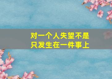 对一个人失望不是只发生在一件事上