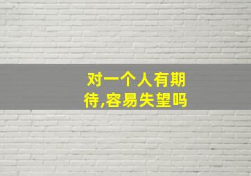 对一个人有期待,容易失望吗