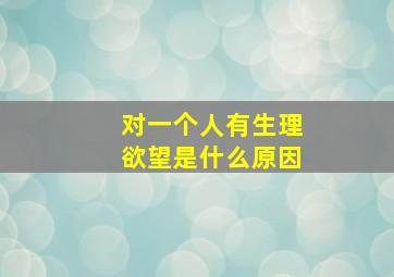 对一个人有生理欲望是什么原因