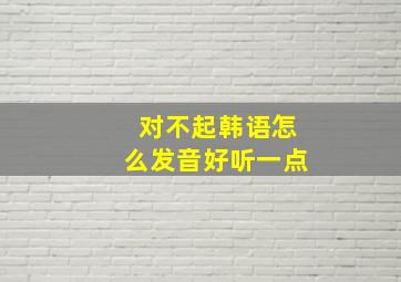 对不起韩语怎么发音好听一点