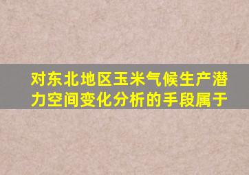 对东北地区玉米气候生产潜力空间变化分析的手段属于