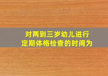 对两到三岁幼儿进行定期体格检查的时间为