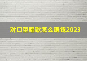 对口型唱歌怎么赚钱2023