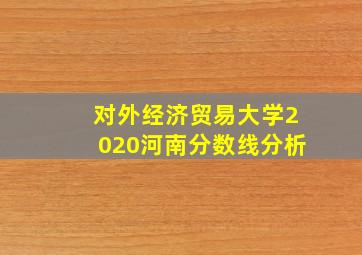 对外经济贸易大学2020河南分数线分析