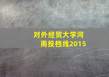 对外经贸大学河南投档线2015