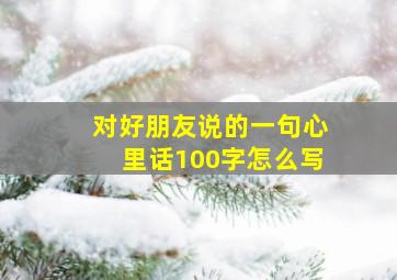 对好朋友说的一句心里话100字怎么写