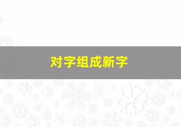 对字组成新字